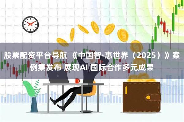 股票配资平台导航 《中国智·惠世界（2025）》案例集发布 展现AI 国际合作多元成果