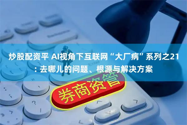 炒股配资平 AI视角下互联网“大厂病”系列之21: 去哪儿的问题、根源与解决方案