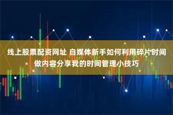 线上股票配资网址 自媒体新手如何利用碎片时间做内容分享我的时间管理小技巧