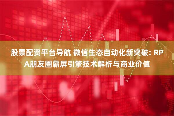 股票配资平台导航 微信生态自动化新突破: RPA朋友圈霸屏引擎技术解析与商业价值