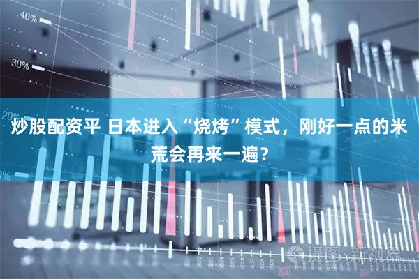 炒股配资平 日本进入“烧烤”模式，刚好一点的米荒会再来一遍？