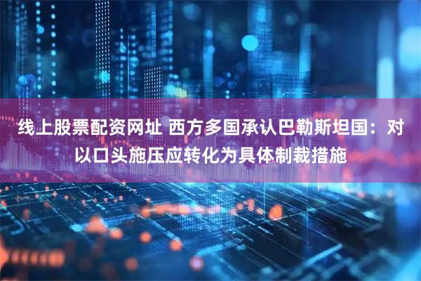 线上股票配资网址 西方多国承认巴勒斯坦国：对以口头施压应转化为具体制裁措施