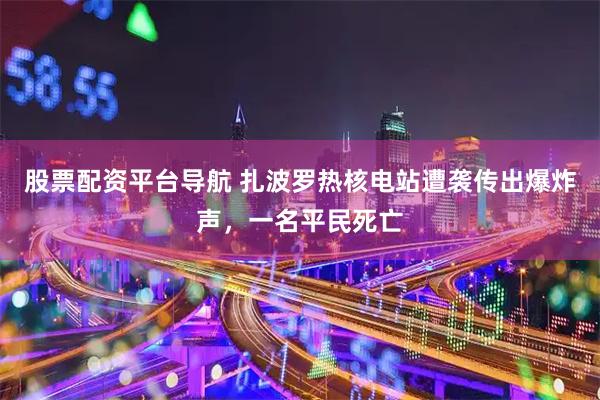 股票配资平台导航 扎波罗热核电站遭袭传出爆炸声，一名平民死亡