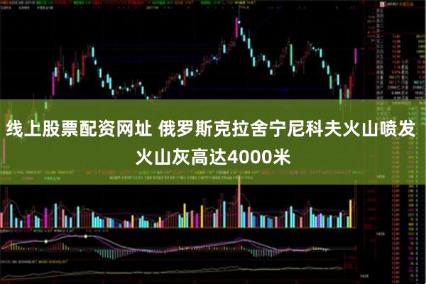 线上股票配资网址 俄罗斯克拉舍宁尼科夫火山喷发 火山灰高达4000米