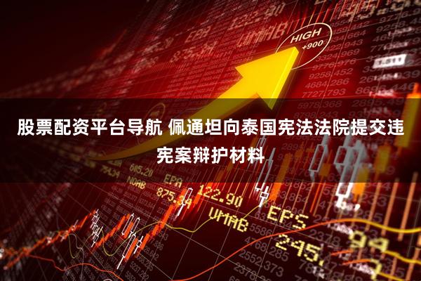 股票配资平台导航 佩通坦向泰国宪法法院提交违宪案辩护材料