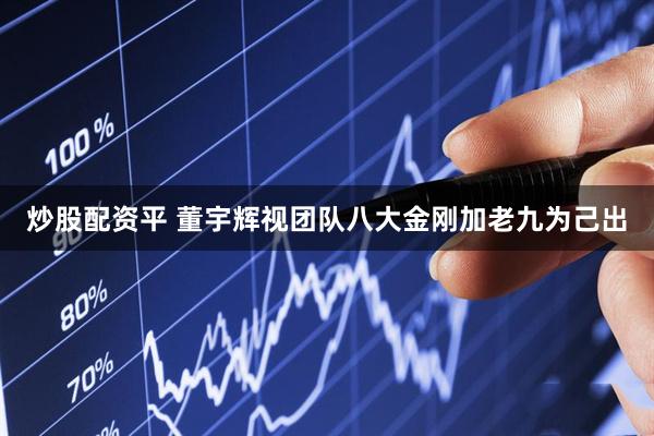 炒股配资平 董宇辉视团队八大金刚加老九为己出