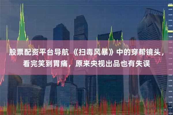 股票配资平台导航 《扫毒风暴》中的穿帮镜头，看完笑到胃痛，原来央视出品也有失误