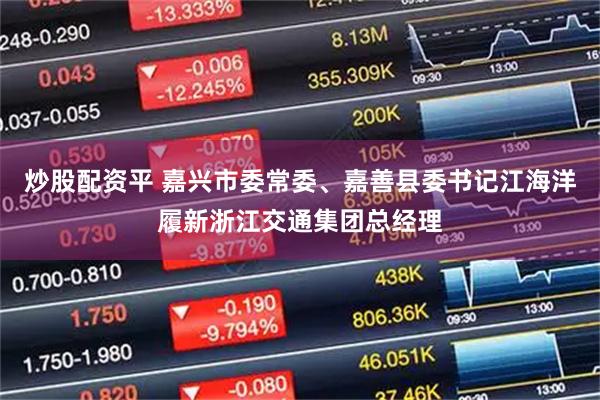 炒股配资平 嘉兴市委常委、嘉善县委书记江海洋履新浙江交通集团总经理