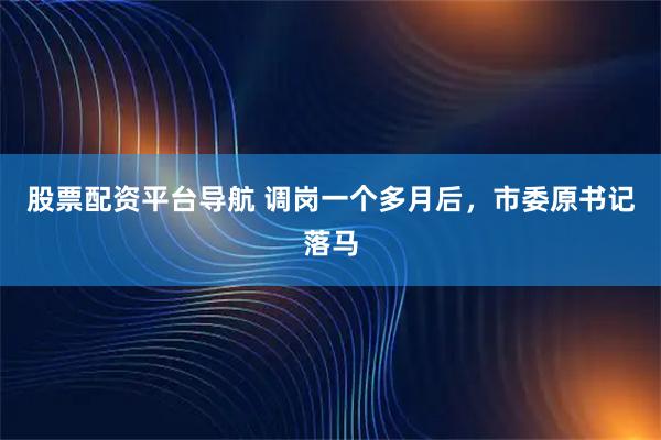 股票配资平台导航 调岗一个多月后，市委原书记落马