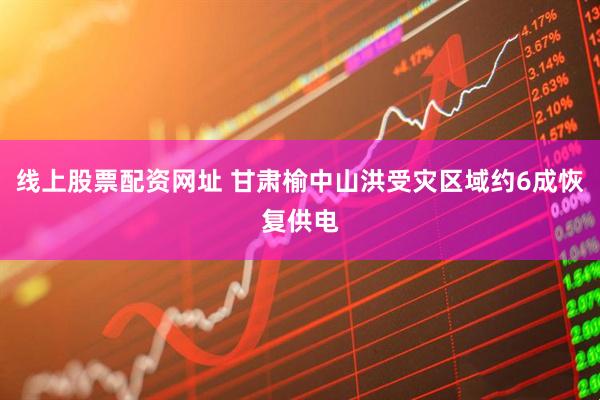 线上股票配资网址 甘肃榆中山洪受灾区域约6成恢复供电