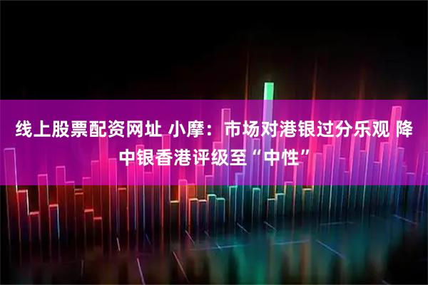 线上股票配资网址 小摩：市场对港银过分乐观 降中银香港评级至“中性”