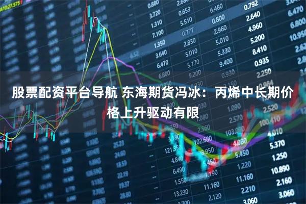 股票配资平台导航 东海期货冯冰：丙烯中长期价格上升驱动有限