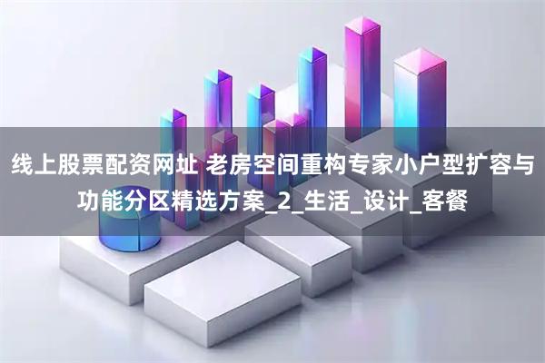 线上股票配资网址 老房空间重构专家小户型扩容与功能分区精选方案_2_生活_设计_客餐