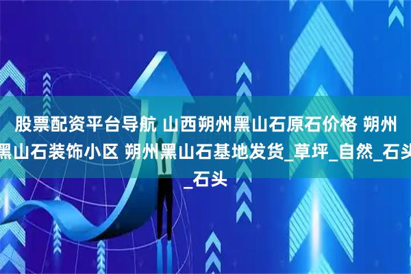 股票配资平台导航 山西朔州黑山石原石价格 朔州黑山石装饰小区 朔州黑山石基地发货_草坪_自然_石头