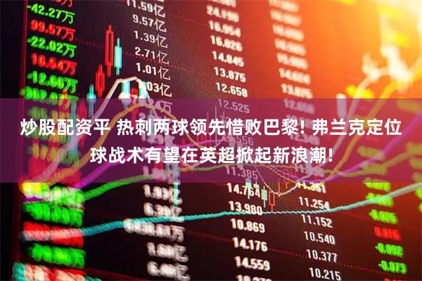 炒股配资平 热刺两球领先惜败巴黎! 弗兰克定位球战术有望在英超掀起新浪潮!