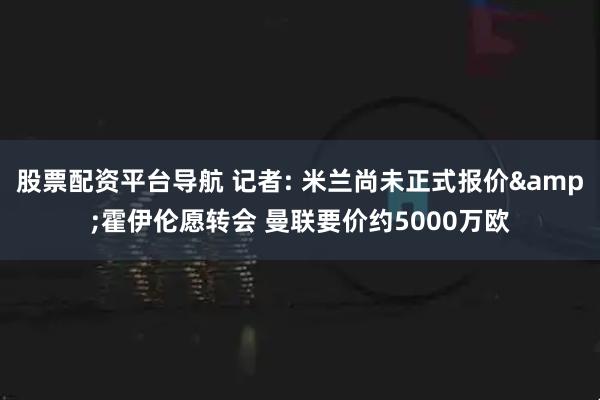 股票配资平台导航 记者: 米兰尚未正式报价&霍伊伦愿转会 曼联要价约5000万欧