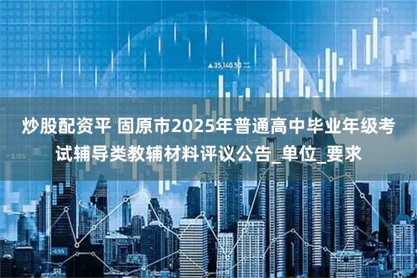 炒股配资平 固原市2025年普通高中毕业年级考试辅导类教辅材料评议公告_单位_要求