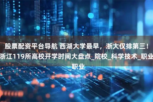 股票配资平台导航 西湖大学最早，浙大仅排第三！浙江119所高校开学时间大盘点_院校_科学技术_职业