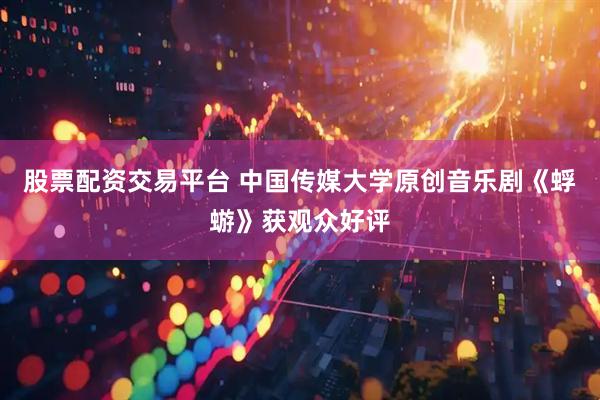股票配资交易平台 中国传媒大学原创音乐剧《蜉蝣》获观众好评