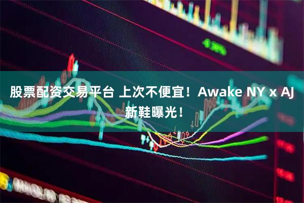 股票配资交易平台 上次不便宜！Awake NY x AJ 新鞋曝光！