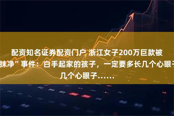 配资知名证券配资门户 浙江女子200万巨款被“吃干抹净”事件：白手起家的孩子，一定要多长几个心眼子……
