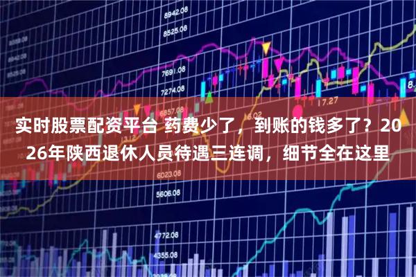 实时股票配资平台 药费少了，到账的钱多了？2026年陕西退休人员待遇三连调，细节全在这里